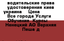 водительские права удостоверения киев украина  › Цена ­ 12 000 - Все города Услуги » Обучение. Курсы   . Ненецкий АО,Верхняя Пеша д.